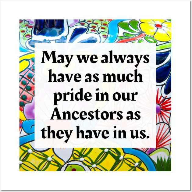 May we always have as much pride in our Ancestors as they have in us Wall Art by Honoring Ancestors